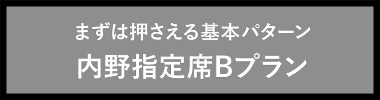 まずは押さえる基本パターン内野指定席Bプラン